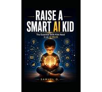 Raise A Smart AI Kid: The New Literacy Every Child Needs To Think, Create And Thrive In An AI World