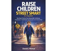 Raise Children Street-Smart En Español: Una Guía Práctica Para Desarrollar Confianza, Conciencia Y Habilidades De Decisión En El Mundo Real