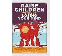 Raise Children Without Losing Your Mind: Stress-Free Strategies to Nurture Emotional Intelligence, Strengthen Family Bonds and Tackle Every Parenting Challenge From Birth to Adulthood