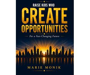 Raise Kids Who Create Opportunities: A Practical Guide to Teaching Your Child Entrepreneurial Thinking, Financial Intelligence, and the Mindset to Thrive in a Fast-Changing World