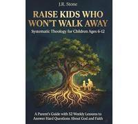 Raise Kids Who Won't Walk Away: Systematic Theology for Children Ages 6-12: A Parent's Guide with 52 Weekly Lessons to Answer Hard Questions About God and Faith