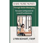Raise More Money Through Better Messaging: Persuasive writing tools for nonprofit professionals.