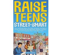 Raise Teens Street-Smart: Tools for Raising Smart, Emotionally Intelligent and Mentally Strong Teenagers Who Are Independent, Resilient and Ready for the Life Challenges Every Young Adult Faces