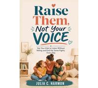 Raise Them, Not Your Voice: Get Your Kids to Listen Without Yelling and End the Same Fights, Every Day