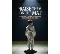 Raise Them on the Mat: A Parent's Guide to Starting Your Kids in Jiu Jitsu