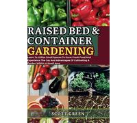 Raised Bed And Container Gardening For Beginners: Learn To Utilize Small Spaces To Grow Fresh Food And Experience The Joy And Advantages Of Cultivating A Garden Within A Small Area