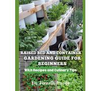 Raised Bed And Container Gardening Guide For Beginners: With Recipes And Culinary Tips: The Ultimate Step-By-Step Guide For Beginner-Friendly Handbook To Start Your Raised Bed Gardening