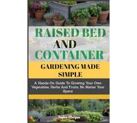 Raised Bed and Container Gardening Made Simple: A Hands-On Guide To Growing Your Own Vegetables, Herbs And Fruits, No Matter Your Space