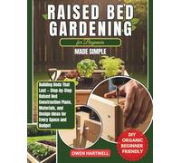 Raised Bed Gardening For Beginners Made Simple: Building Beds That Last: Step-by-Step Raised-Bed Construction Plans, Materials, and Design Ideas for Every Space and Budget