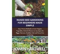 Raised Bed Gardening for Beginners Made Simple: Easy, Proven Methods to Grow Organic Vegetables, Herbs & Flowers in Any Space for Bigger Harvests, Healthier Soil, and Stress-Free Gardening