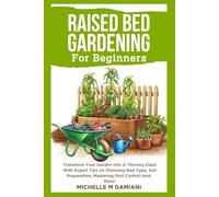 Raised Bed Gardening For Beginners: Transform Your Garden Into A Thriving Oasis With Expert Tips on Choosing Bed Type, Soil Preparation, Mastering Pest Control And More!