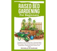 Raised Bed Gardening For Beginners: Transform Your Garden Into A Thriving Oasis With Expert Tips on Choosing Bed Type, Soil Preparation, Mastering Pest Control And More!