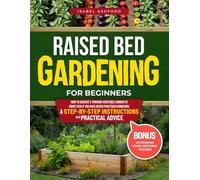 Raised Bed Gardening For Beginners: Unlock the Secret to a Thriving Garden: Simple Steps to Grow Fresh Vegetables at Home Even If You Never Practised Gardening
