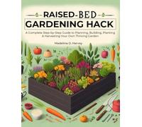 Raised-Bed Gardening Hack for Beginners: A Complete Step-by-Step Guide to Planning, Building, Planting & Harvesting Your Own Thriving Garden