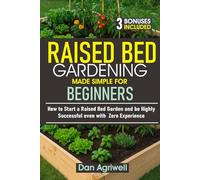 RAISED BED GARDENING MADE SIMPLE FOR BEGINNERS: How to Start a Raised Bed Garden and be Highly Successful even with Zero Experience