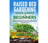Raised Bed Gardening Made Simple For Beginners: Strategies to Maximize Space, Improve Soil Enrichment and Learn Natural Pest Control For A Healthy Thriving Raised Bed Garden