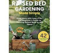 Raised Bed Gardening Made Simple: Grow More with Less: A No-Fail Beginner’s Guide to Thriving Raised Beds in Any Space