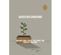 Raised Bed Gardening: Maximize Small Spaces, Save Money, And Beautify Your Home