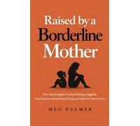 Raised by a Borderline Mother: How Adult Daughters Can Stop Walking on Eggshells, Break Free from Guilt and People-Pleasing, and Finally Live Their Own Lives