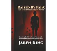 Raised By Pain: And Still Expected To Be Whole: Escaping the Grip of Toxic Fatherhood, Healing What Generations Tried to Hide