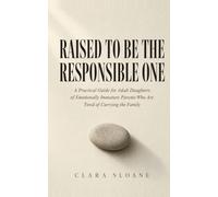 Raised to Be the Responsible One: A Practical Guide for Adult Daughters of Emotionally Immature Parents Who Are Tired of Carrying the Family