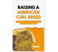 Raising A American Curl Breed: The Complete Guide To Raising And Caring For The American Curl Breed