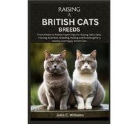 RAISING A BRITISH CATS BREEDS From Kittens to Adults Expert Tips For Buying Daily Care Training Nutrition Breeding Raising and Grooming For a Healthy and John C. WilliamsJohn C. Williams (Auteur)