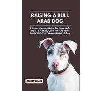 Raising A Bull Arab Dog: A Comprehensive Guide For Novices On How To Nurture, Care For, And Form Bonds With Your Vibrant Bull Arab Dog