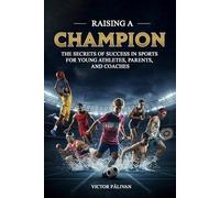 RAISING A CHAMPION: THE SECRETS OF SUCCESS IN SPORTS FOR YOUNG ATHLETES, PARENTS, AND COACHES