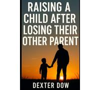 Raising a Child After Losing Their Other Parent: Expert strategies for parents to support grieving children and foster resilience after loss