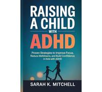 Raising a Child with ADHD: Proven Strategies to Improve Focus, Reduce Meltdowns, and Build Confidence in Kids with ADHD: A Practical Guide for Parents