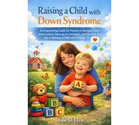 Raising a Child with Down Syndrome: An Empowering Guide for Parents to Navigate Early Intervention, Advocate for Inclusion, and Discover the Joy of Raising a Child with Trisomy 21