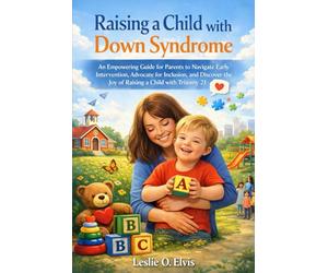 Raising a Child with Down Syndrome: An Empowering Guide for Parents to Navigate Early Intervention, Advocate for Inclusion, and Discover the Joy of Raising a Child with Trisomy 21