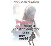Raising a Christian Daughter in an Mtv World Mary Ruth Murdoch (Auteur)