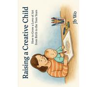 Raising a Creative Child: How to Grow a Love of Art From Birth to the Teen Years