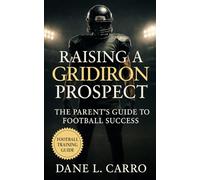 Raising a Gridiron Prospect: The Parent’s Guide to Football Success: Youth football development, mental toughness, recruiting strategies, injury prevention, nutrition, and family balance for parents