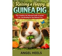 RAISING A HAPPY GUINEA PIG : The Complete Vet-Informed Guide to Health, Care, and Bonding for Your Beloved Cavy