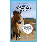 RAISING A PRZEWALSKI'S HORSE: The Complete Handbook On How To Raising And Caring For Przewalski's Horse