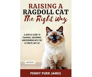 Raising A Ragdoll Cat The Right Way: A Gentle Guide To Training, Grooming, And Bonding With The Ultimate Lap Cat