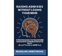 Raising ADHD Kids Without Losing Your Mind: 9 Proven Hacks to Transform Chaos into Cooperation in 30 Days (Even if You Have ADHD Too)