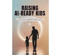 RAISING AI-READY KIDS: A Parent’s Guide to Growing Curious, Ethical, Tech-Savvy Humans in a Digital World