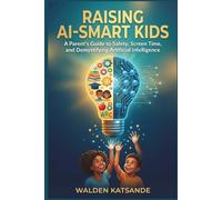 RAISING AI-SMART KIDS: A Parent's Guide to Safety, Screen Time, and Demystifying Artificial Intelligence