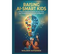 RAISING AI-SMART KIDS: A Parent's Guide to Safety, Screen Time, and Demystifying Artificial Intelligence