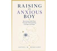 RAISING AN ANXIOUS BOY: BECOMING A SAFE PLACE THROUGH UNDERSTANDING, COURAGE, AND HOPE