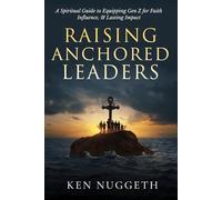 Raising Anchored Leaders: A Spiritual Guide to Equipping Gen Z for Faith, Influence, and Lasting Impact