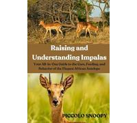 Raising and Understanding Impalas: Your All-in-One Guide to the Care, Feeding, and Behavior of the Elegant African Antelope