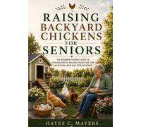 RAISING BACKYARD CHICKENS FOR SENIORS: The Beginner-Friendly Guide to Choosing Breeds, Building an Easy-Care Coop, and Enjoying Fresh Eggs After Retirement