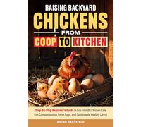 Raising Backyard Chickens from Coop to Kitchen: Step-by-Step Beginner's Guide to Eco-Friendly Chicken Care, Fun Companionship, Fresh Eggs, and Sustainable Healthy Living