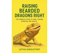 RAISING BEARDED DRAGONS RIGHT: THE COMPLETE GUIDE TO CARE, FEEDING, BEHAVIOR, AND HEALTH