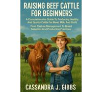 “RAISING BEEF CATTLE FOR BEGINNERS: A Comprehensive Guide To Producing Healthy And Quality Cattle For Meat, Milk, And Profit: From Pasture Management To Breed Selection And Production Practices